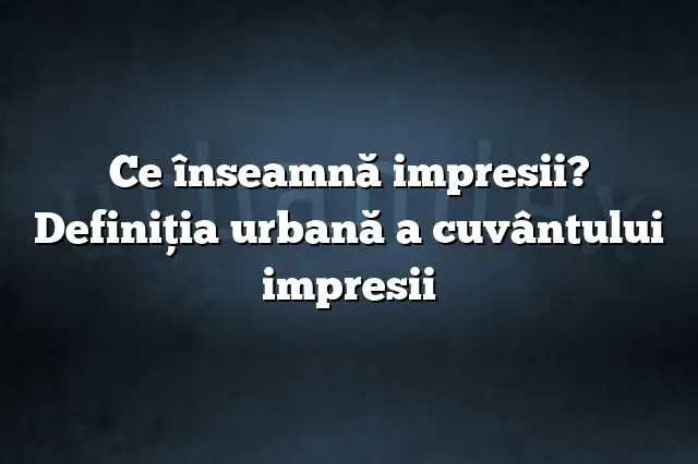 Ce înseamnă impresii? Definiția urbană a cuvântului impresii