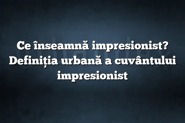 Ce înseamnă impresionist? Definiția urbană a cuvântului impresionist