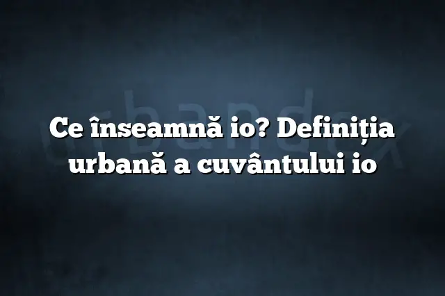 Ce înseamnă io? Definiția urbană a cuvântului io