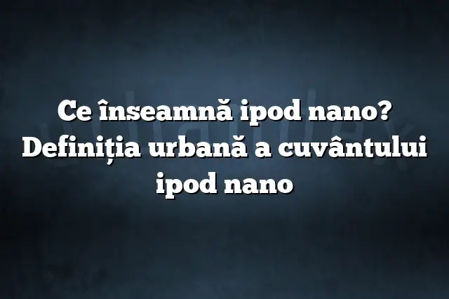 Ce înseamnă ipod nano? Definiția urbană a cuvântului ipod nano