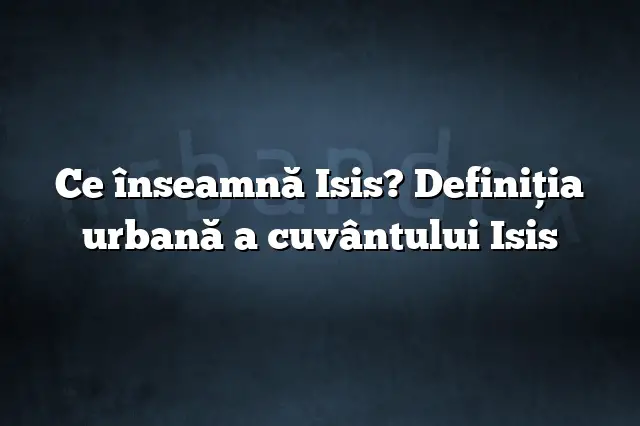 Ce înseamnă Isis? Definiția urbană a cuvântului Isis