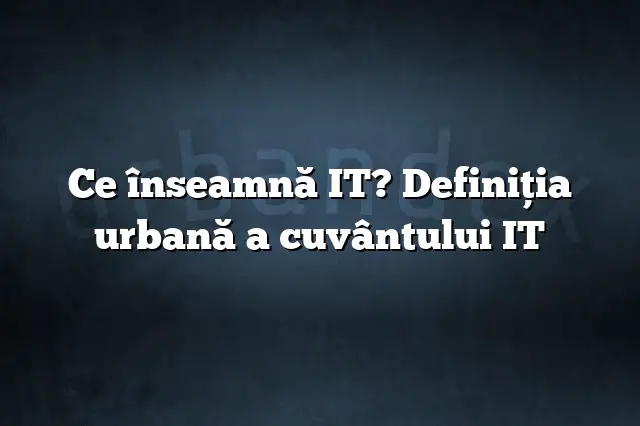 Ce înseamnă IT? Definiția urbană a cuvântului IT