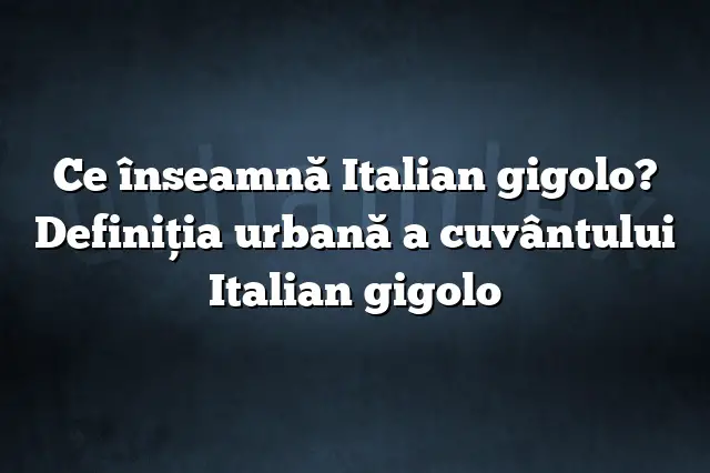 Ce înseamnă Italian gigolo? Definiția urbană a cuvântului Italian gigolo