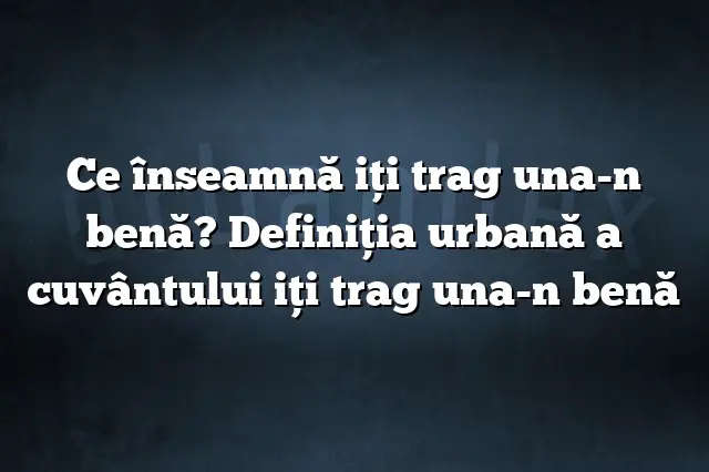 Ce înseamnă iţi trag una-n benă? Definiția urbană a cuvântului iţi trag una-n benă