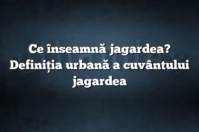 Ce înseamnă jagardea? Definiția urbană a cuvântului jagardea