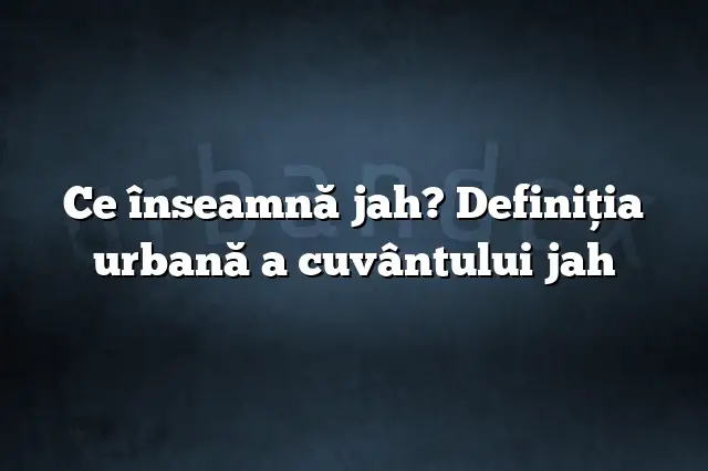 Ce înseamnă jah? Definiția urbană a cuvântului jah