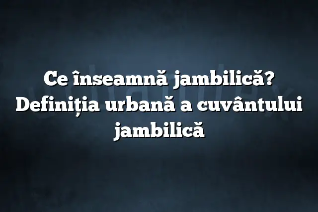 Ce înseamnă jambilică? Definiția urbană a cuvântului jambilică