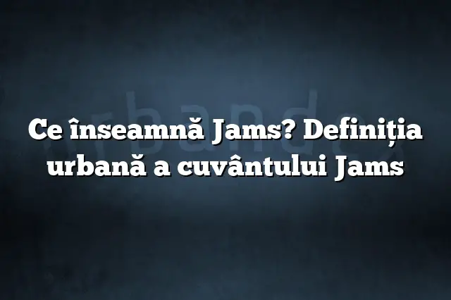 Ce înseamnă Jams? Definiția urbană a cuvântului Jams