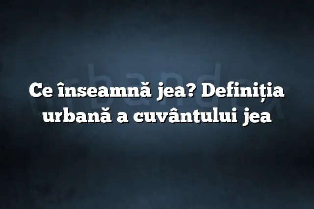 Ce înseamnă jea? Definiția urbană a cuvântului jea