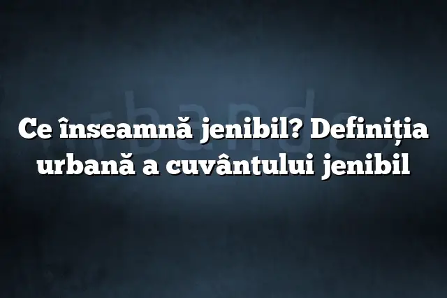 Ce înseamnă jenibil? Definiția urbană a cuvântului jenibil