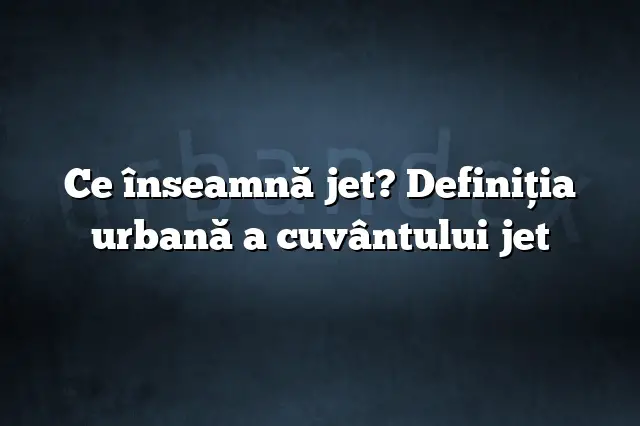 Ce înseamnă jet? Definiția urbană a cuvântului jet