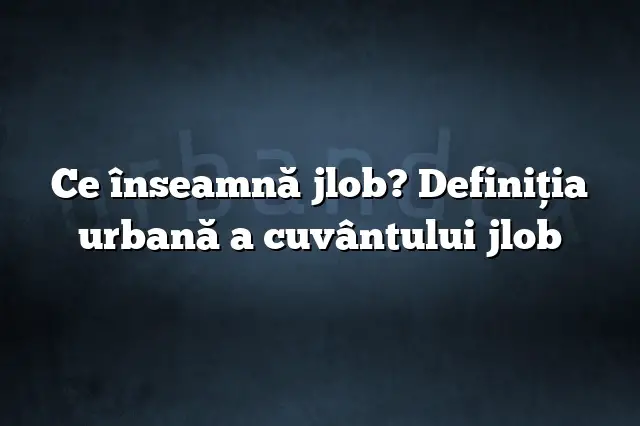 Ce înseamnă jlob? Definiția urbană a cuvântului jlob