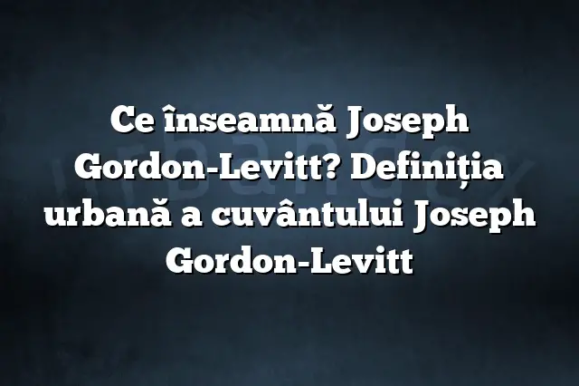 Ce înseamnă Joseph Gordon-Levitt? Definiția urbană a cuvântului Joseph Gordon-Levitt