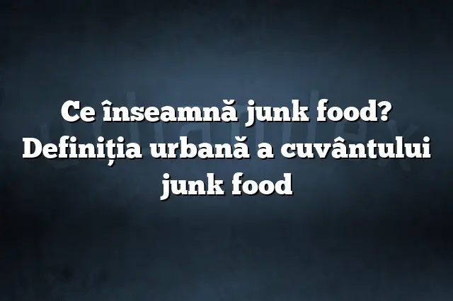 Ce înseamnă junk food? Definiția urbană a cuvântului junk food