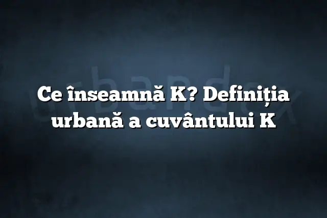 Ce înseamnă K? Definiția urbană a cuvântului K