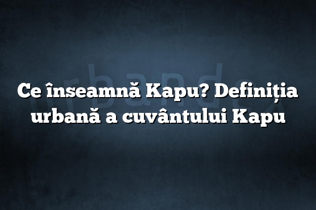 Ce înseamnă Kapu? Definiția urbană a cuvântului Kapu