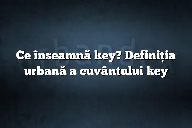 Ce înseamnă key? Definiția urbană a cuvântului key