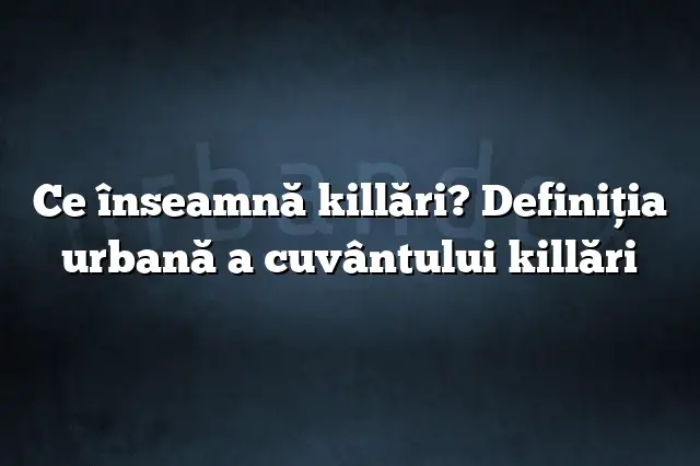 Ce înseamnă killări? Definiția urbană a cuvântului killări