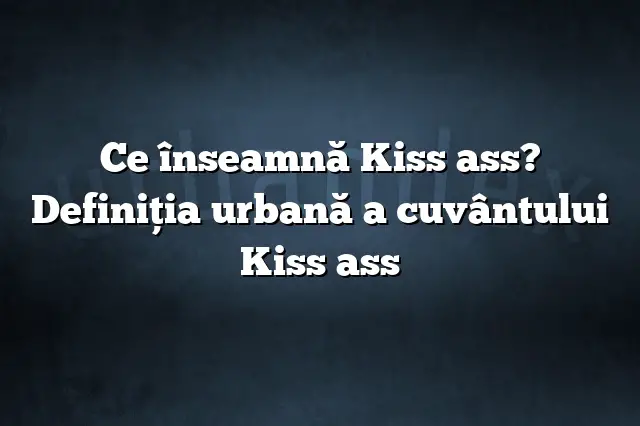 Ce înseamnă Kiss ass? Definiția urbană a cuvântului Kiss ass