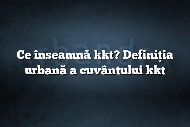 Ce înseamnă kkt? Definiția urbană a cuvântului kkt