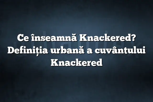 Ce înseamnă Knackered? Definiția urbană a cuvântului Knackered