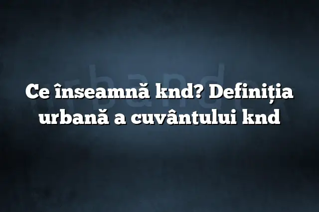 Ce înseamnă knd? Definiția urbană a cuvântului knd