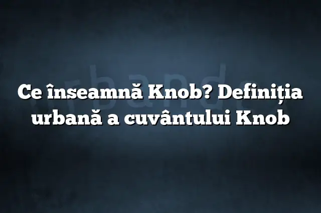 Ce înseamnă Knob? Definiția urbană a cuvântului Knob