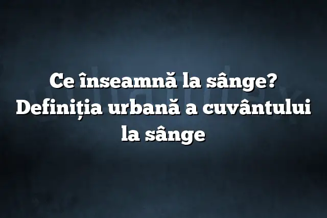 Ce înseamnă la sânge? Definiția urbană a cuvântului la sânge