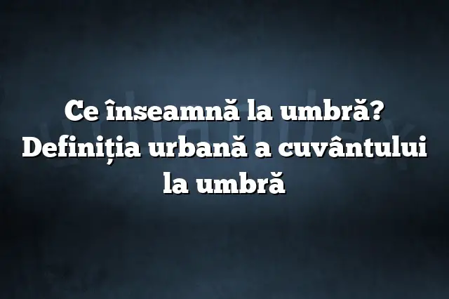 Ce înseamnă la umbră? Definiția urbană a cuvântului la umbră