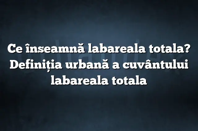 Ce înseamnă labareala totala? Definiția urbană a cuvântului labareala totala