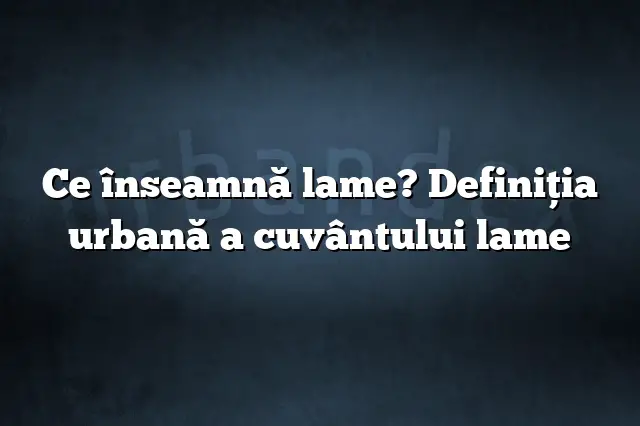 Ce înseamnă lame? Definiția urbană a cuvântului lame