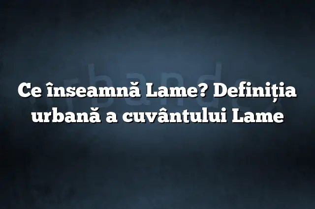 Ce înseamnă Lame? Definiția urbană a cuvântului Lame