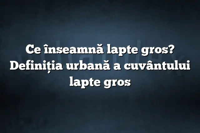 Ce înseamnă lapte gros? Definiția urbană a cuvântului lapte gros