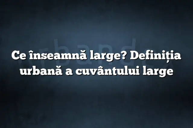 Ce înseamnă large? Definiția urbană a cuvântului large