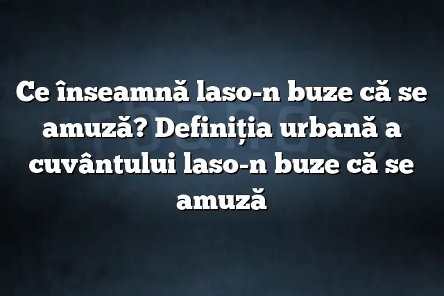 Ce înseamnă laso-n buze că se amuză? Definiția urbană a cuvântului laso-n buze că se amuză