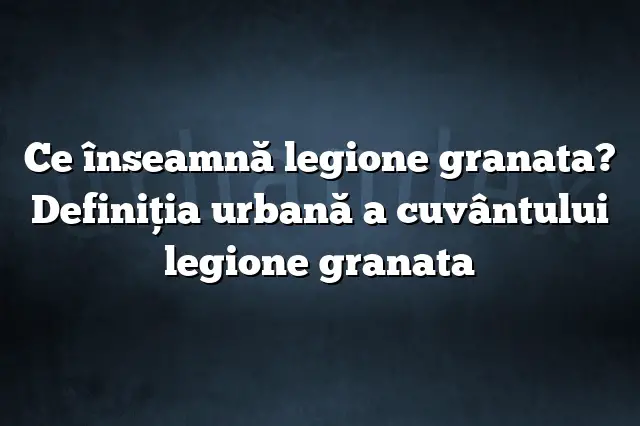 Ce înseamnă legione granata? Definiția urbană a cuvântului legione granata