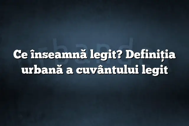 Ce înseamnă legit? Definiția urbană a cuvântului legit