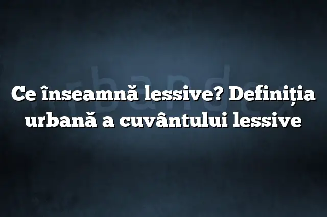 Ce înseamnă lessive? Definiția urbană a cuvântului lessive