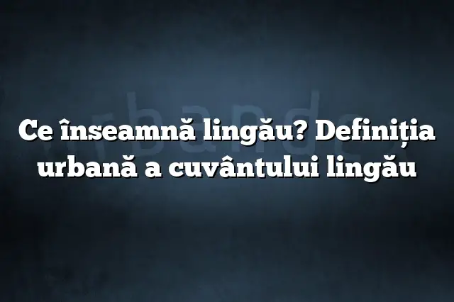 Ce înseamnă lingău? Definiția urbană a cuvântului lingău