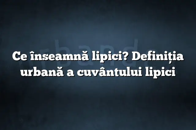 Ce înseamnă lipici? Definiția urbană a cuvântului lipici