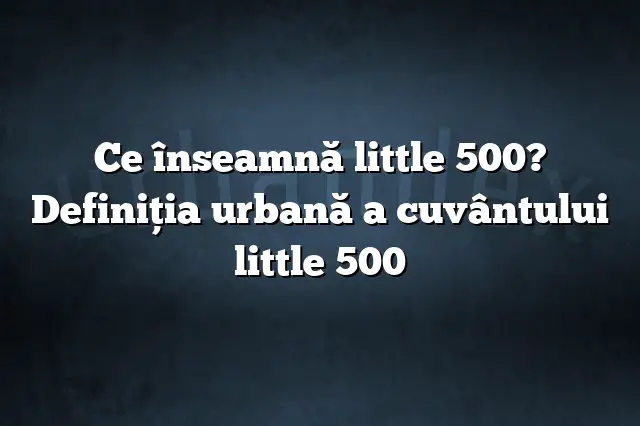 Ce înseamnă little 500? Definiția urbană a cuvântului little 500
