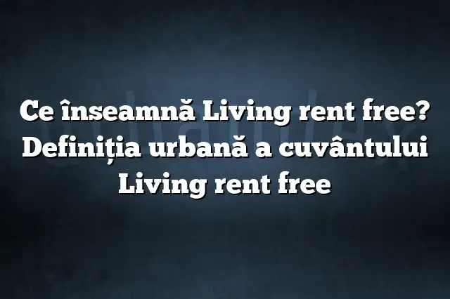 Ce înseamnă Living rent free? Definiția urbană a cuvântului Living rent free