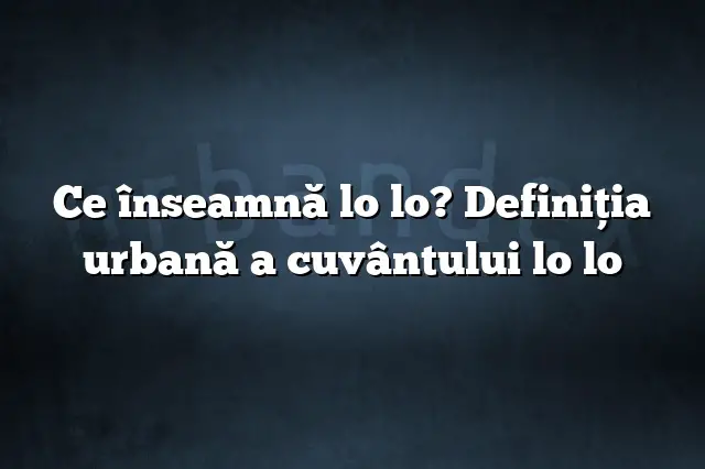 Ce înseamnă lo lo? Definiția urbană a cuvântului lo lo