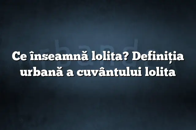 Ce înseamnă lolita? Definiția urbană a cuvântului lolita