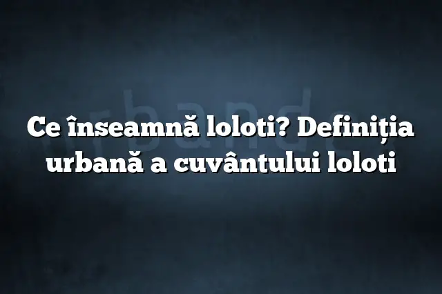 Ce înseamnă loloti? Definiția urbană a cuvântului loloti