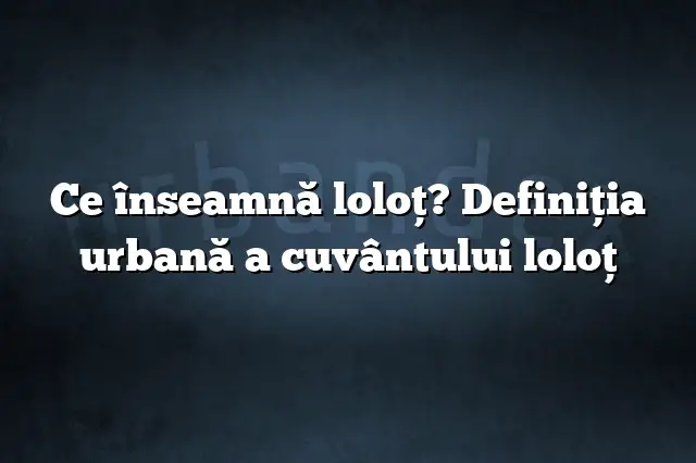 Ce înseamnă loloţ? Definiția urbană a cuvântului loloţ