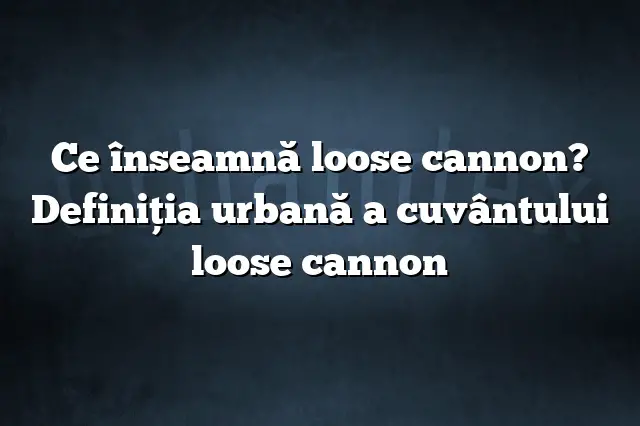 Ce înseamnă loose cannon? Definiția urbană a cuvântului loose cannon