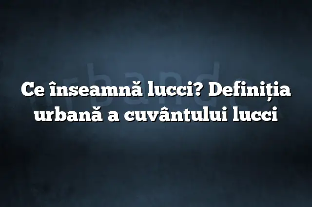 Ce înseamnă lucci? Definiția urbană a cuvântului lucci