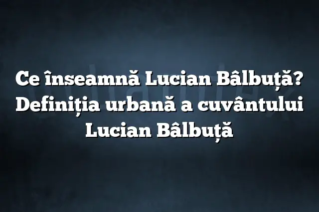 Ce înseamnă Lucian Bâlbuţă? Definiția urbană a cuvântului Lucian Bâlbuţă