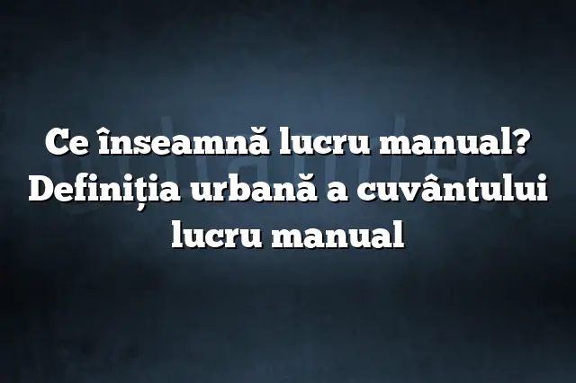 Ce înseamnă lucru manual? Definiția urbană a cuvântului lucru manual